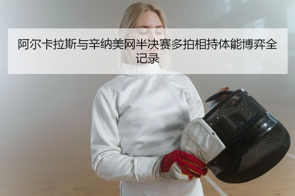 阿尔卡拉斯与辛纳美网半决赛多拍相持体能博弈全记录