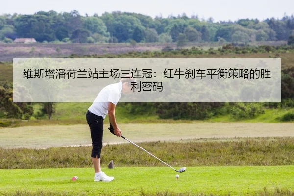维斯塔潘荷兰站主场三连冠：红牛刹车平衡策略的胜利密码